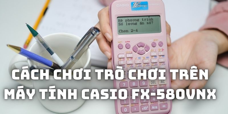 Cách chơi trò chơi trên máy tính Casio Fx-580VNX